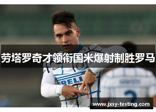 劳塔罗奇才领衔国米爆射制胜罗马