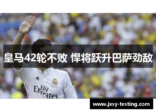 皇马42轮不败 悍将跃升巴萨劲敌