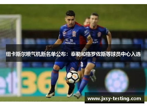 纽卡斯尔喷气机新名单公布：泰勒和格罗佐斯等球员中心入选