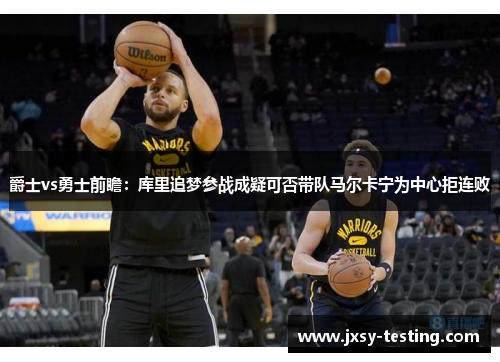 爵士vs勇士前瞻：库里追梦参战成疑可否带队马尔卡宁为中心拒连败