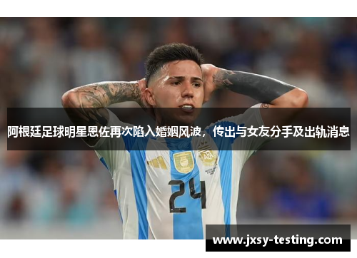 阿根廷足球明星恩佐再次陷入婚姻风波,传出与女友分手及出轨消息 阿根廷足球明星恩佐再次陷入婚姻风波,传出与女友分手及出轨消息