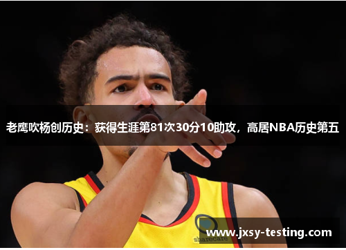 老鹰吹杨创历史：获得生涯第81次30分10助攻，高居NBA历史第五