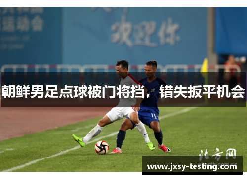 朝鲜男足点球被门将挡，错失扳平机会