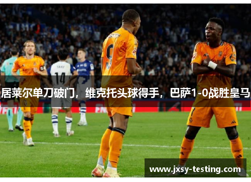 居莱尔单刀破门，维克托头球得手，巴萨1-0战胜皇马