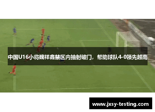 中国U16小将魏祥鑫禁区内抽射破门，帮助球队4-0领先越南