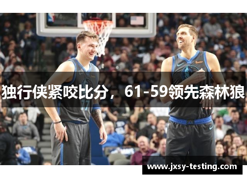 独行侠紧咬比分,61-59领先森林狼 独行侠紧咬比分,61-59领先森林狼