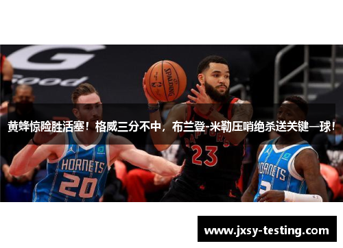 黄蜂惊险胜活塞！格威三分不中，布兰登-米勒压哨绝杀送关键一球！