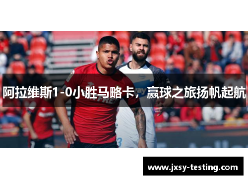 阿拉维斯1-0小胜马略卡，赢球之旅扬帆起航