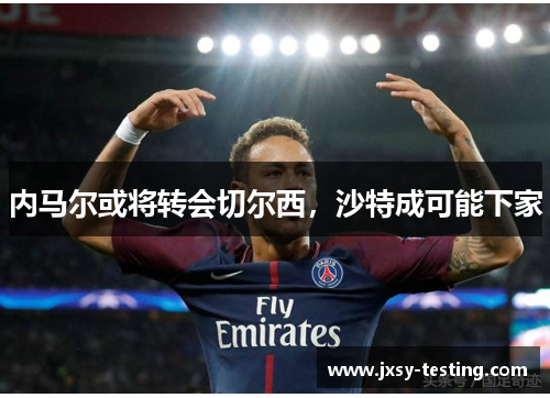 内马尔或将转会切尔西，沙特成可能下家