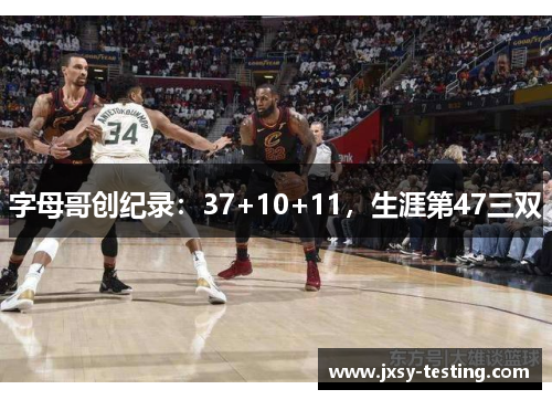 字母哥创纪录：37+10+11，生涯第47三双